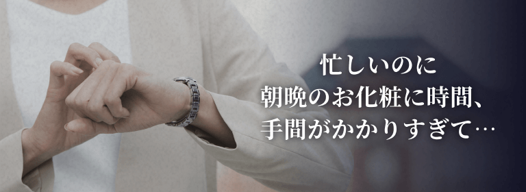 忙しいのに朝晩のお化粧に時間、手間がかかりすぎて⋯