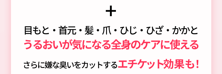 目もと・首元・髪・爪・ひじ・ひざ・かかとうるおいが気になる全身のケアに使えるさらに嫌な臭いをカットするエチケット効果も！